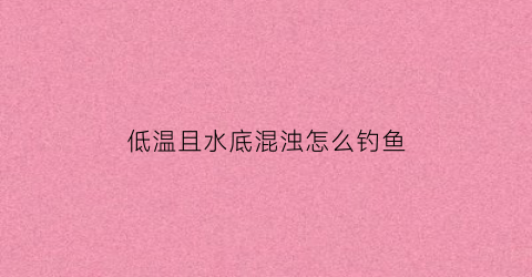 低温且水底混浊怎么钓鱼(低温低浊水处理工艺)