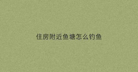 住房附近鱼塘怎么钓鱼(屋旁有鱼塘好不好)