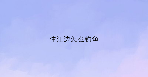 住江边怎么钓鱼