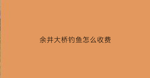 “余井大桥钓鱼怎么收费(余井镇属于哪个县)