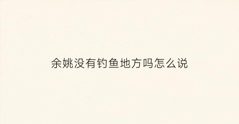 余姚没有钓鱼地方吗怎么说(余姚钓鱼好钓的水库)