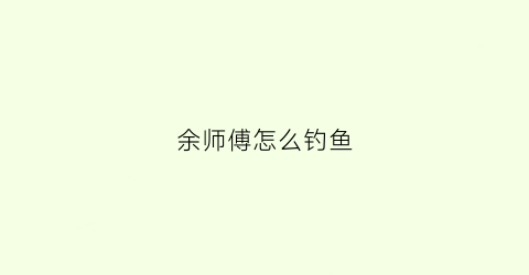 余师傅怎么钓鱼(余师傅饵料配方大全)