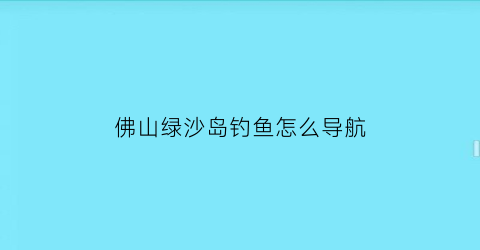 “佛山绿沙岛钓鱼怎么导航(佛山绿沙岛农业生态园)