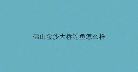 佛山金沙大桥钓鱼怎么样(佛山市金沙大桥)