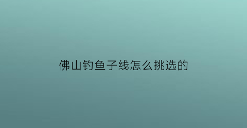 佛山钓鱼子线怎么挑选的(佛山哪有钓鱼的好地方)