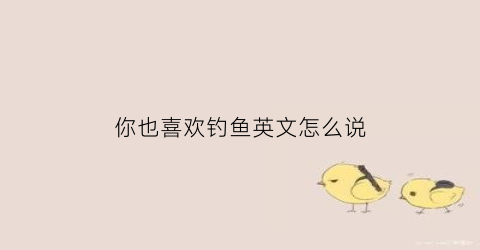 你也喜欢钓鱼英文怎么说