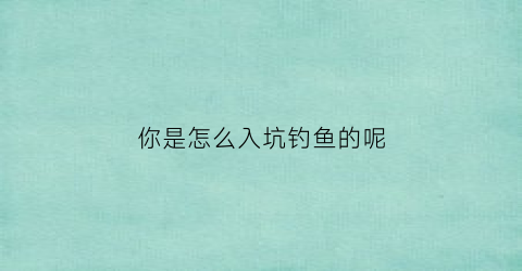 你是怎么入坑钓鱼的呢(新手如何钓到鱼)