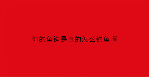 你的鱼钩是直的怎么钓鱼啊(鱼钩直钩弯钩什么意思)