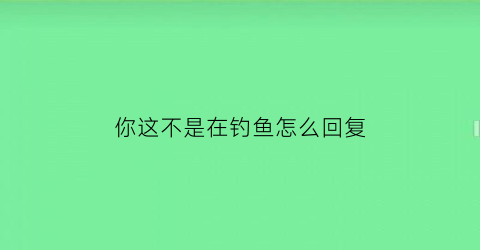 你这不是在钓鱼怎么回复(女的问你是不是在钓鱼啥意思)