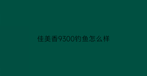 “佳美香9300钓鱼怎么样(22佳美)