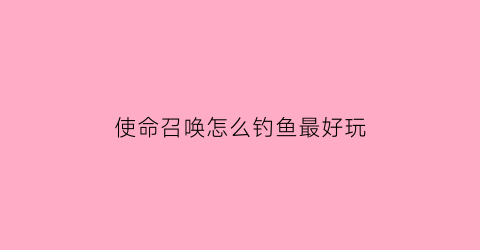 “使命召唤怎么钓鱼最好玩(使命召唤干货教学)