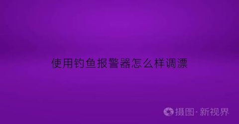 “使用钓鱼报警器怎么样调漂(使用钓鱼报警器怎么样调漂视频)