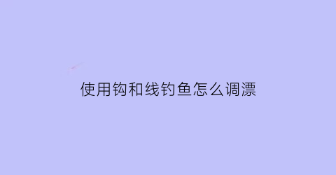 使用钩和线钓鱼怎么调漂(钓鱼线和勾怎么选择)