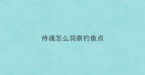 侍魂怎么洞察钓鱼点(侍魂怎么挣钱)