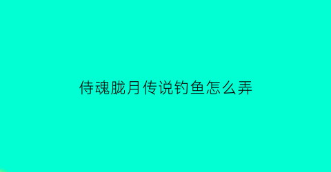 “侍魂胧月传说钓鱼怎么弄(侍魂胧月传说主线任务做不了)