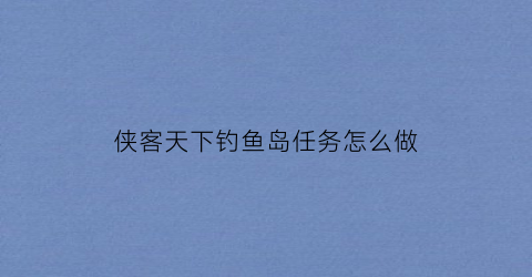 侠客天下钓鱼岛任务怎么做(侠客天下钓鱼岛任务怎么做视频)