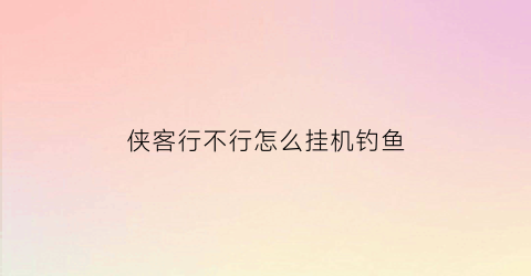 侠客行不行怎么挂机钓鱼(侠客行不行攻略)
