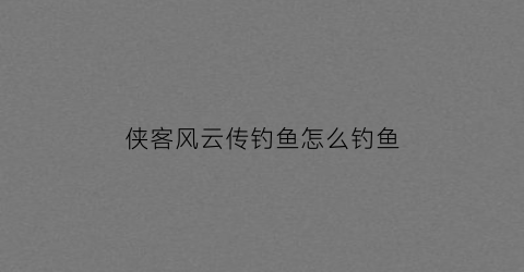 侠客风云传钓鱼怎么钓鱼(侠客风云传最好的钓竿)