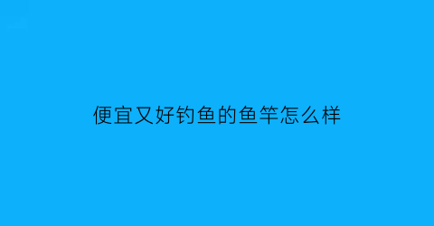 便宜又好钓鱼的鱼竿怎么样