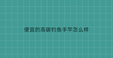 便宜的高碳钓鱼手竿怎么样(便宜的高碳钓鱼手竿怎么样呢)