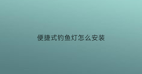 “便捷式钓鱼灯怎么安装(便捷式钓鱼灯怎么安装图解)