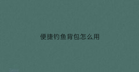 便捷钓鱼背包怎么用(钓鱼工具全套背包)