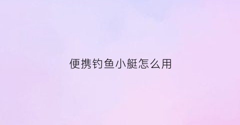 便携钓鱼小艇怎么用(便携钓鱼船贴吧)
