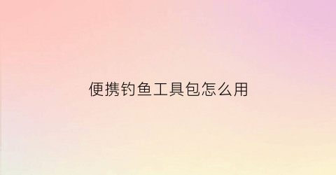 便携钓鱼工具包怎么用(便携钓鱼工具包怎么用视频)