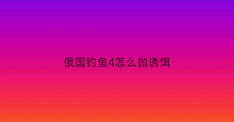 俄国钓鱼4怎么抛诱饵(俄罗斯钓鱼4如何手抛饵)