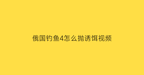 俄国钓鱼4怎么抛诱饵视频(俄罗斯钓鱼4怎么抛竿)