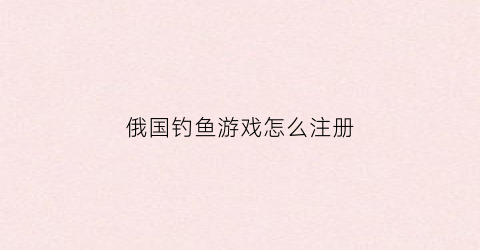 俄国钓鱼游戏怎么注册(俄罗斯钓鱼怎么注销账号)