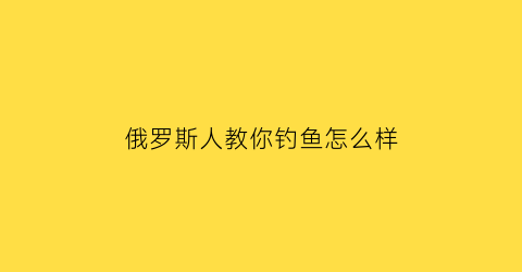 俄罗斯人教你钓鱼怎么样(俄罗斯钓鱼怎么钓到鱼)