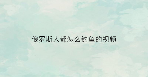 俄罗斯人都怎么钓鱼的视频