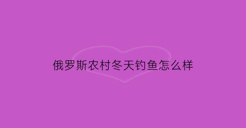 俄罗斯农村冬天钓鱼怎么样(俄罗斯冬钓视频)