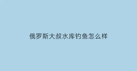 俄罗斯大叔水库钓鱼怎么样