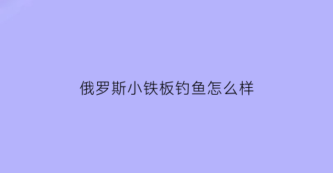 “俄罗斯小铁板钓鱼怎么样(铁板钓鱼使用经验技巧)