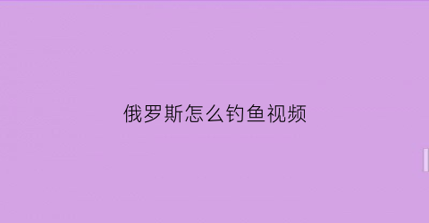 俄罗斯怎么钓鱼视频(俄罗斯钓鱼各种鱼钓法)