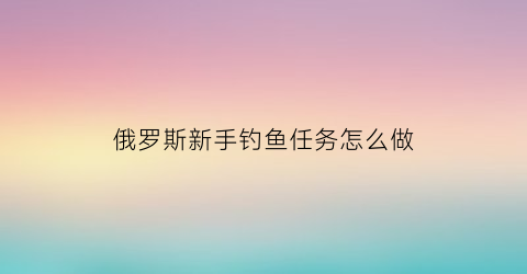 俄罗斯新手钓鱼任务怎么做(俄罗斯钓鱼新手快速升级)