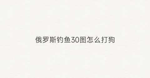 俄罗斯钓鱼30图怎么打狗(俄罗斯钓鱼43图钓狗)