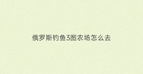 俄罗斯钓鱼3图农场怎么去(俄罗斯钓鱼图3哪里大鱼多)