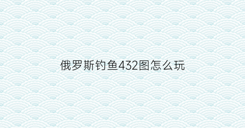 俄罗斯钓鱼432图怎么玩(俄罗斯钓鱼422图钓点)