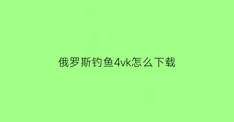 “俄罗斯钓鱼4vk怎么下载(俄罗斯钓鱼4手机版怎么下载)