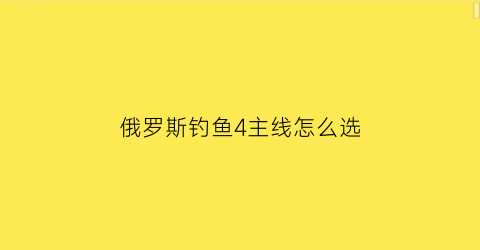 俄罗斯钓鱼4主线怎么选(俄罗斯钓鱼4主线颜色有影响么)