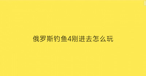 俄罗斯钓鱼4刚进去怎么玩(俄罗斯钓鱼4新手教程过不去)