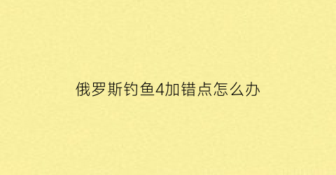 “俄罗斯钓鱼4加错点怎么办(俄罗斯钓鱼4钓到大鱼怎么办)