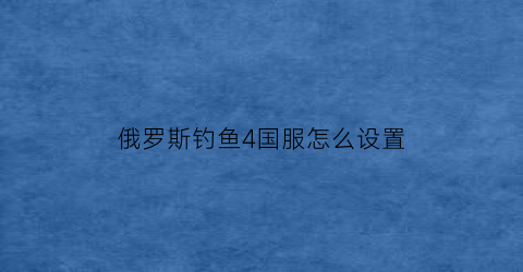 俄罗斯钓鱼4国服怎么设置(俄罗斯钓鱼4怎么从新开始)