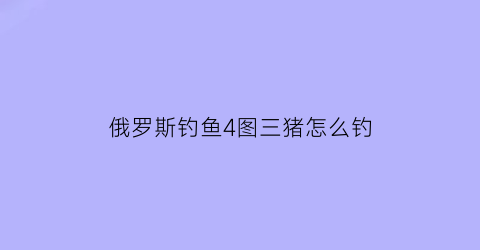俄罗斯钓鱼4图三猪怎么钓(俄罗斯钓鱼4图二猪)