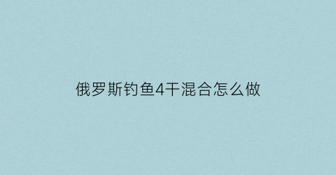俄罗斯钓鱼4干混合怎么做(俄罗斯钓鱼4干混合怎么用)