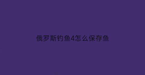 俄罗斯钓鱼4怎么保存鱼(俄罗斯钓鱼4怎么打开背包)