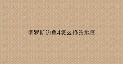 俄罗斯钓鱼4怎么修改地图(俄罗斯钓鱼4怎么切换地图)